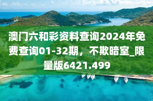 澳门六和彩资料查询2024年免费查询01-32期，不欺暗室_限量版6421.499