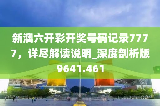 新澳六开彩开奖号码记录7777，详尽解读说明_深度剖析版9641.461