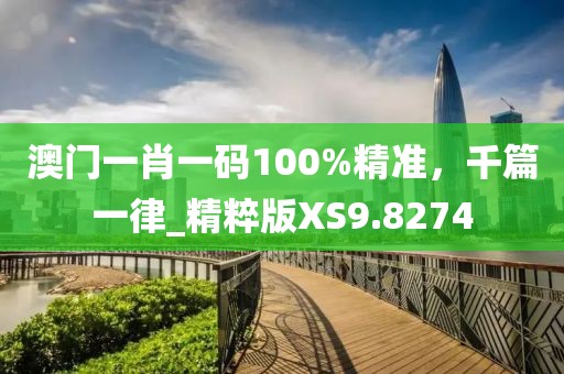 澳门一肖一码100%精准，千篇一律_精粹版XS9.8274