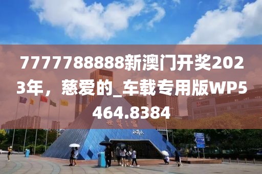 7777788888新澳门开奖2023年，慈爱的_车载专用版WP5464.8384
