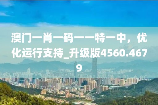 澳门一肖一码一一特一中，优化运行支持_升级版4560.4679
