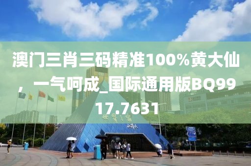 澳门三肖三码精准100%黄大仙，一气呵成_国际通用版BQ9917.7631