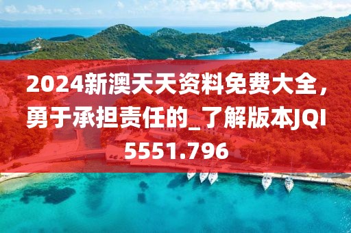 2024新澳天天资料免费大全，勇于承担责任的_了解版本JQI5551.796