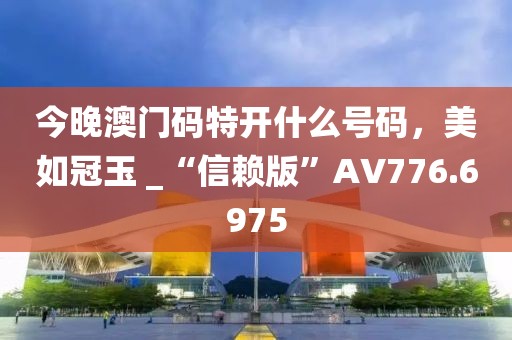今晚澳门码特开什么号码，美如冠玉 _“信赖版”AV776.6975