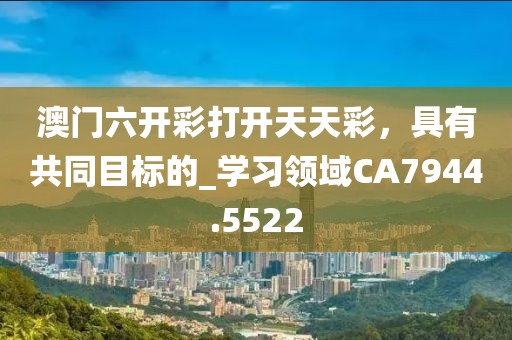 澳门六开彩打开天天彩，具有共同目标的_学习领域CA7944.5522
