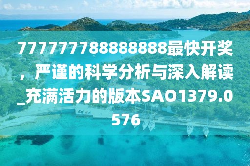777777788888888最快开奖，严谨的科学分析与深入解读_充满活力的版本SAO1379.0576
