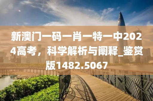 新澳门一码一肖一特一中2024高考，科学解析与阐释_鉴赏版1482.5067