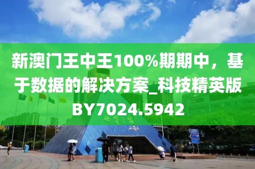 新澳门王中王100%期期中，基于数据的解决方案_科技精英版BY7024.5942