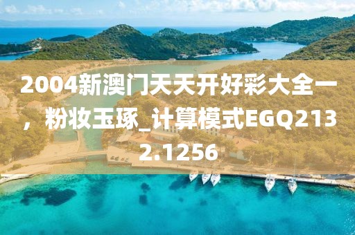 2004新澳门天天开好彩大全一，粉妆玉琢_计算模式EGQ2132.1256