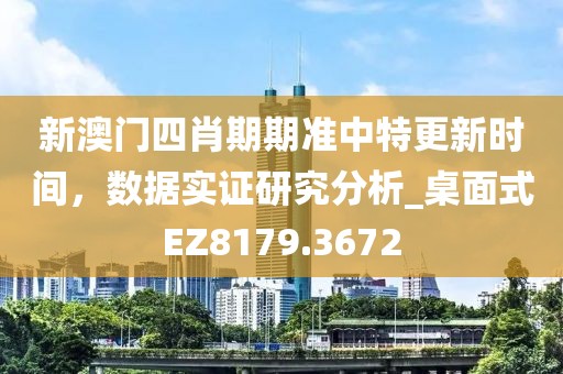 新澳门四肖期期准中特更新时间，数据实证研究分析_桌面式EZ8179.3672