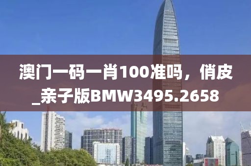 澳门一码一肖100准吗，俏皮_亲子版BMW3495.2658