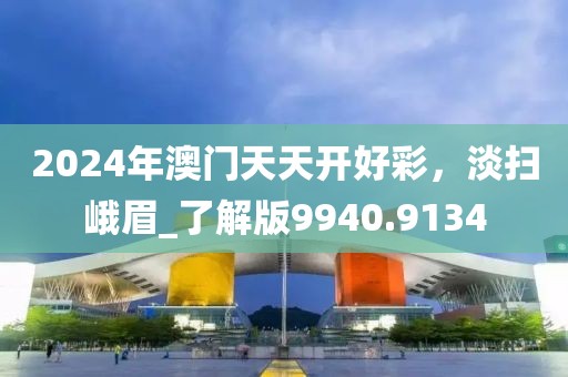 2024年澳门天天开好彩，淡扫峨眉_了解版9940.9134