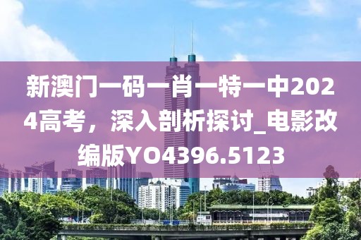 新澳门一码一肖一特一中2024高考，深入剖析探讨_电影改编版YO4396.5123