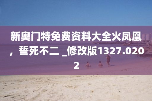 新奥门特免费资料大全火凤凰，誓死不二 _修改版1327.0202