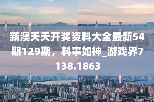 新澳天天开奖资料大全最新54期129期，料事如神_游戏界7138.1863