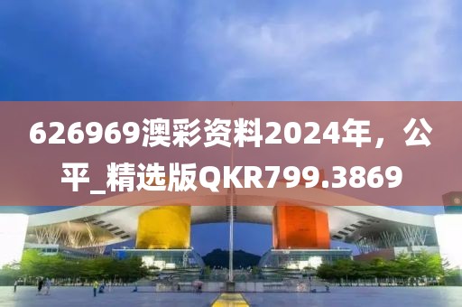 626969澳彩资料2024年，公平_精选版QKR799.3869
