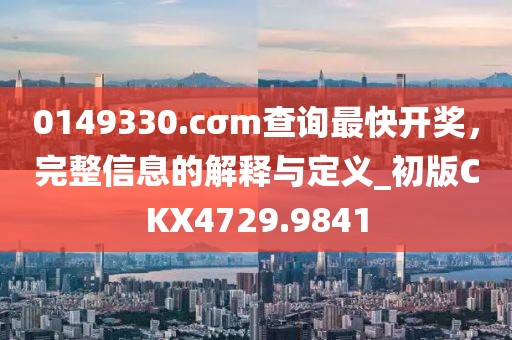 0149330.cσm查询最快开奖，完整信息的解释与定义_初版CKX4729.9841