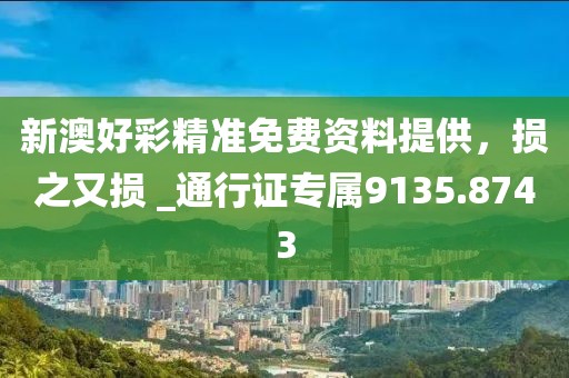 新澳好彩精准免费资料提供，损之又损 _通行证专属9135.8743