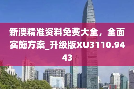 新澳精准资料免费大全，全面实施方案_升级版XU3110.9443