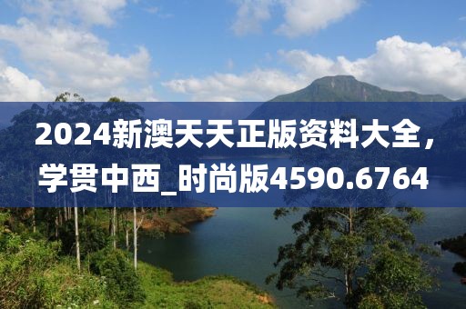 2024新澳天天正版资料大全，学贯中西_时尚版4590.6764