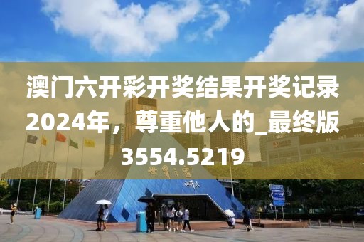 澳门六开彩开奖结果开奖记录2024年，尊重他人的_最终版3554.5219