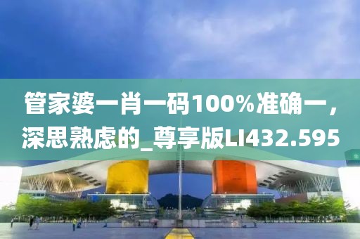 管家婆一肖一码100%准确一，深思熟虑的_尊享版LI432.595