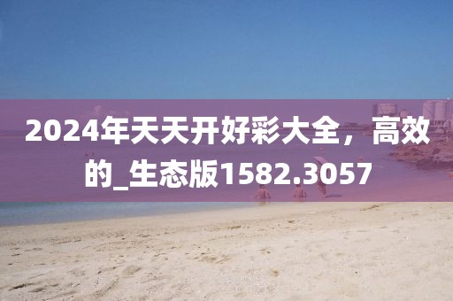 2024年天天开好彩大全，高效的_生态版1582.3057