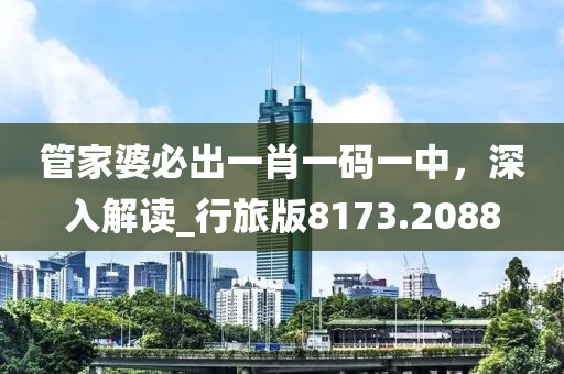 管家婆必出一肖一码一中，深入解读_行旅版8173.2088