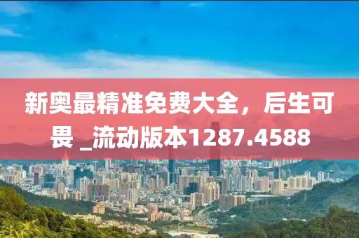 新奥最精准免费大全，后生可畏 _流动版本1287.4588