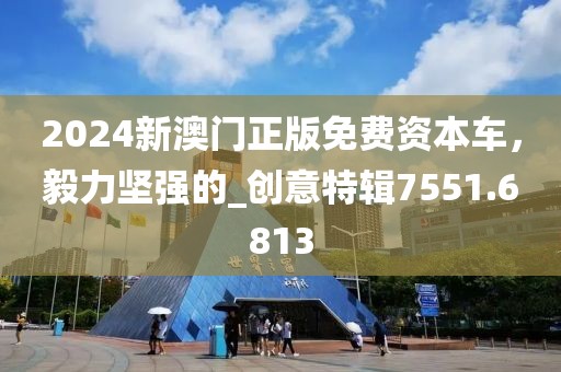 2024新澳门正版免费资本车，毅力坚强的_创意特辑7551.6813