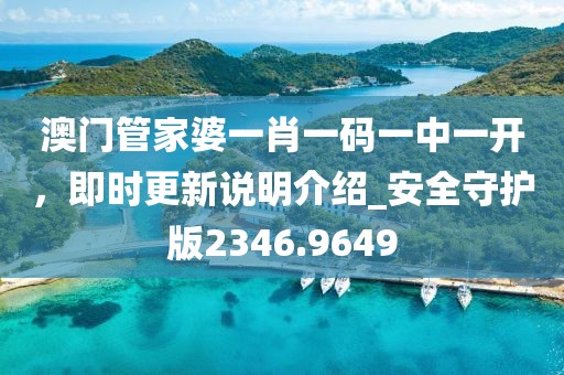 澳门管家婆一肖一码一中一开，即时更新说明介绍_安全守护版2346.9649