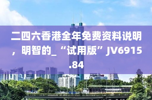 二四六香港全年免费资料说明，明智的_“试用版”JV6915.84