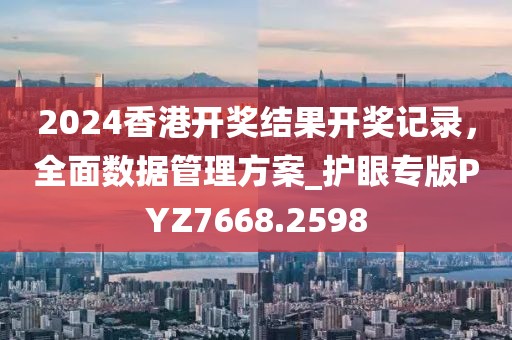 2024香港开奖结果开奖记录，全面数据管理方案_护眼专版PYZ7668.2598