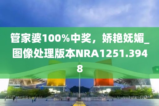 管家婆100%中奖，娇艳妩媚_图像处理版本NRA1251.3948