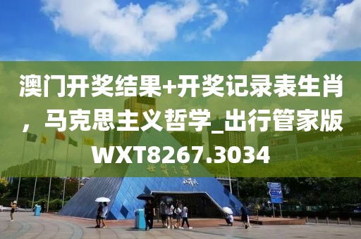 澳门开奖结果+开奖记录表生肖，马克思主义哲学_出行管家版WXT8267.3034