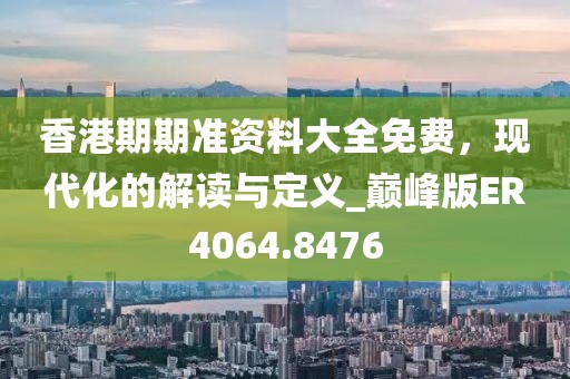 香港期期准资料大全免费，现代化的解读与定义_巅峰版ER4064.8476