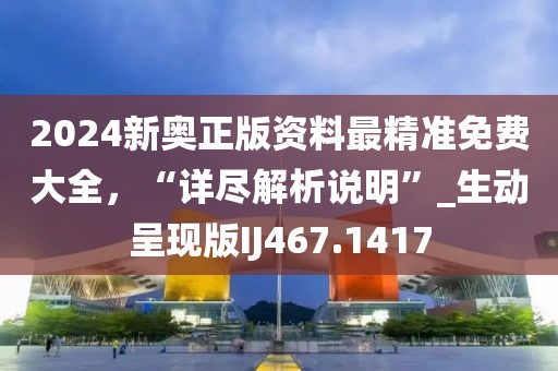 2024新奥正版资料最精准免费大全，“详尽解析说明”_生动呈现版IJ467.1417