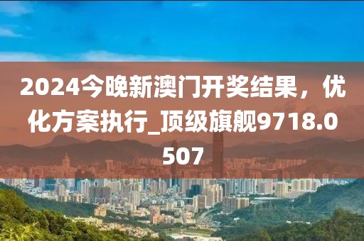 2024今晚新澳门开奖结果，优化方案执行_顶级旗舰9718.0507