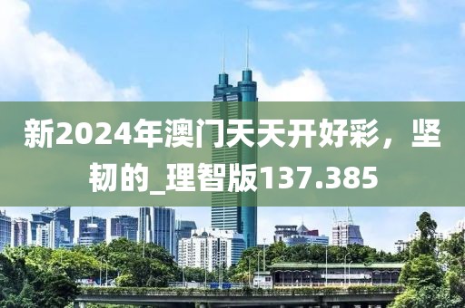 新2024年澳门天天开好彩，坚韧的_理智版137.385