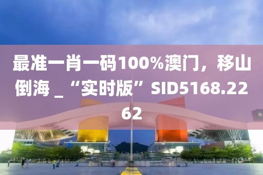 最准一肖一码100%澳门，移山倒海 _“实时版”SID5168.2262