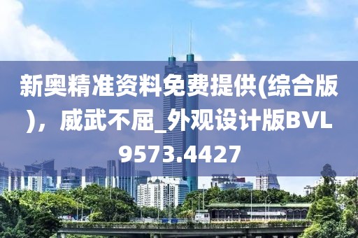 新奥精准资料免费提供(综合版)，威武不屈_外观设计版BVL9573.4427