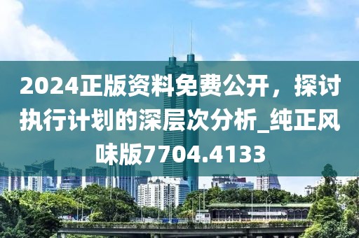 2024正版资料免费公开，探讨执行计划的深层次分析_纯正风味版7704.4133