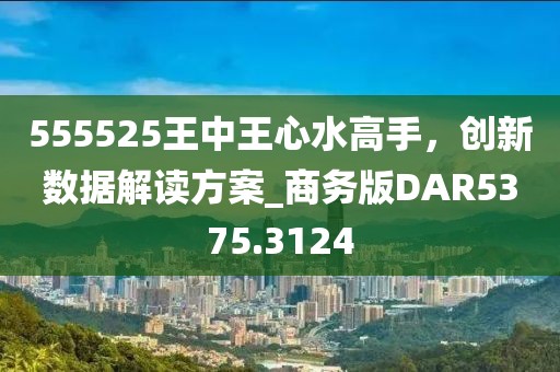 555525王中王心水高手，创新数据解读方案_商务版DAR5375.3124