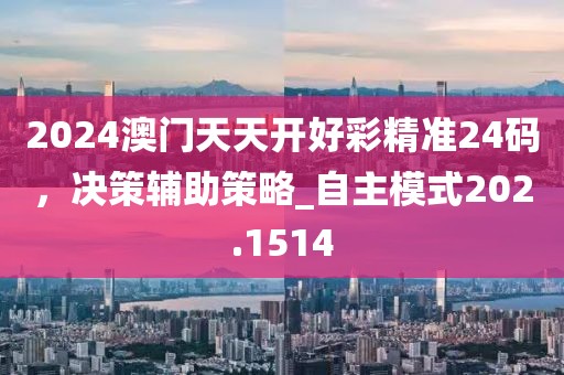 2024澳门天天开好彩精准24码，决策辅助策略_自主模式202.1514