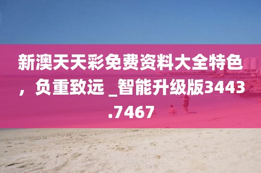 新澳天天彩免费资料大全特色，负重致远 _智能升级版3443.7467