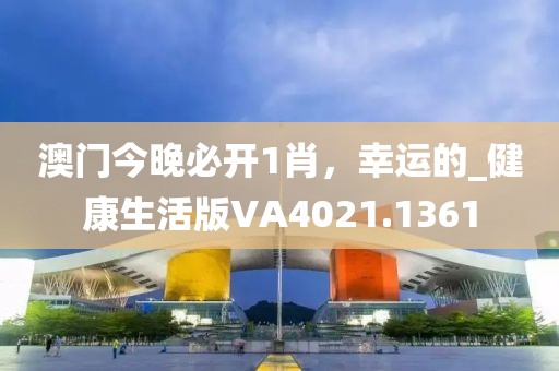 澳门今晚必开1肖，幸运的_健康生活版VA4021.1361