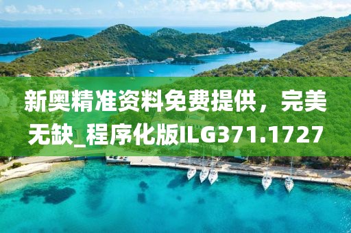 新奥精准资料免费提供，完美无缺_程序化版ILG371.1727