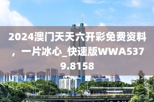 2024澳门天天六开彩免费资料，一片冰心_快速版WWA5379.8158
