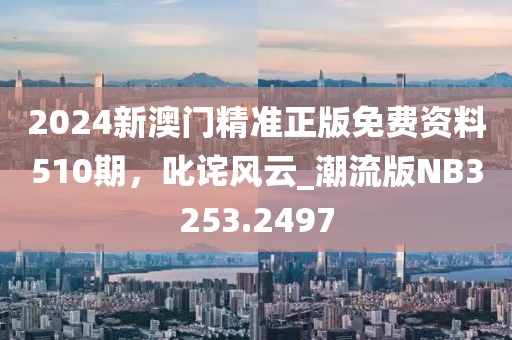 2024新澳门精准正版免费资料510期，叱诧风云_潮流版NB3253.2497