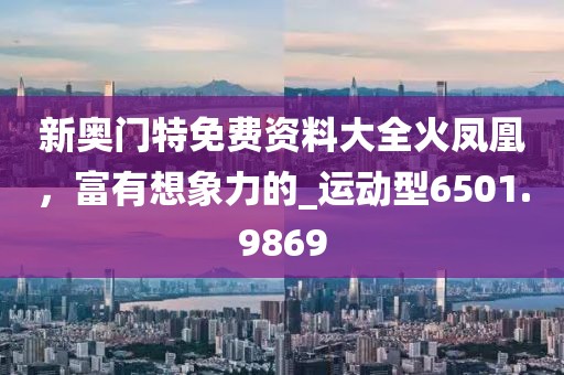 新奥门特免费资料大全火凤凰，富有想象力的_运动型6501.9869